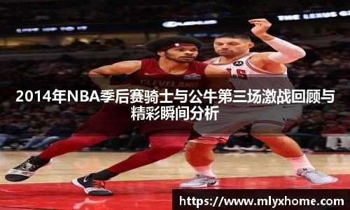 2014年NBA季后赛骑士与公牛第三场激战回顾与精彩瞬间分析