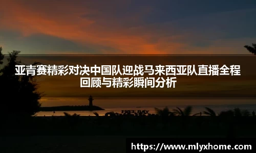 亚青赛精彩对决中国队迎战马来西亚队直播全程回顾与精彩瞬间分析